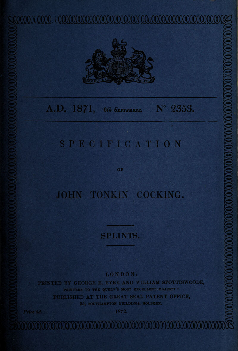 S P E C I F I C A T I 0 N JOHN TONKIN COCKING. SPLINTS. LONDON: PRINTED BY GEORGE E. EYRE AND WILLIAM SPOTTISWOODE, PRINTERS TO TBE QUEERS MOST EXCELLENT MAJESTT : PUBLISHED AT THE GREAT SEAL PATENT OFFICE, 25, SOUTHAMPTON BUILDINGS, HOLBORN. 1372. Price 4 d.