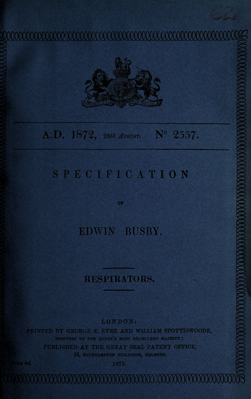 ( AD. 1872, 28th August. N° 2557. Eft yag SPECIFICATION EDWIN BUSBY 'jSsSgwr V RESPIRATORS. iUfi! LONDON: W* •# •/?' „ , • * • .- v< ~/.,v J*; - I • 'j ■ 1 ; * ~ • PRINTED BT GEORGE E. EYRE AND WILLIAM SPOTTISWOODE, PRINTERS TO THE QUEEN'S MOST EXCELLENT MAJESTY i PUBLISHED AT THE GREAT SEAL PATENT OFFICE, 25, SOUTHAMPTON BUILDINGS, HOLBOBN. id. 1873.