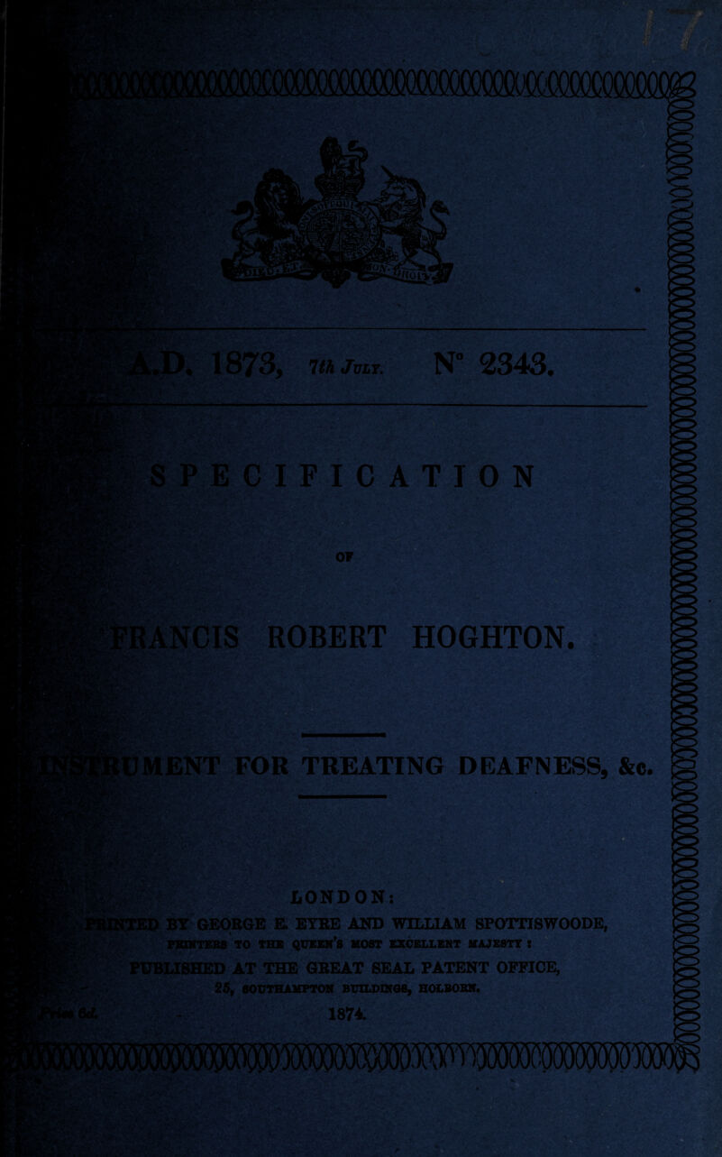 > h * m *1 1m- ySVr &S. sv ; v:; „D. 1873, 7th jvlt. N° 2343. SPECIFICATION tfeSSS *v-^ ■ 3S; -4{' • iilWK-V**: OF FRANCIS ROBERT HOGHTON. IT. UMENT FOR TREATING DEAFNESS, &c. W&k & 'i*. - . •.' 8S?vv - .i\ 1. !*%;$ A ,.jUT * # 10. . LONDON: *V. T-fV JTED BY GEORGE E. EYRE AND WILLIAM SPOTTJSWOODE, P2HNTEB6 TO THE QUEEN’S MOST EXCELLENT MAJESTY : ' * • 14 \. • v.' „ , , - PUBLISHED AT THE GBEAT SEAL PATENT OFFICE, 25, SOUTHAMPTON BUILDINGS, HOLBOBN. % - ■ 1874 [IS? l^jf« * A ~ - f'JpT . V*r„- • a. •.. • ^.-.,4 * i r . ;>/*•*,