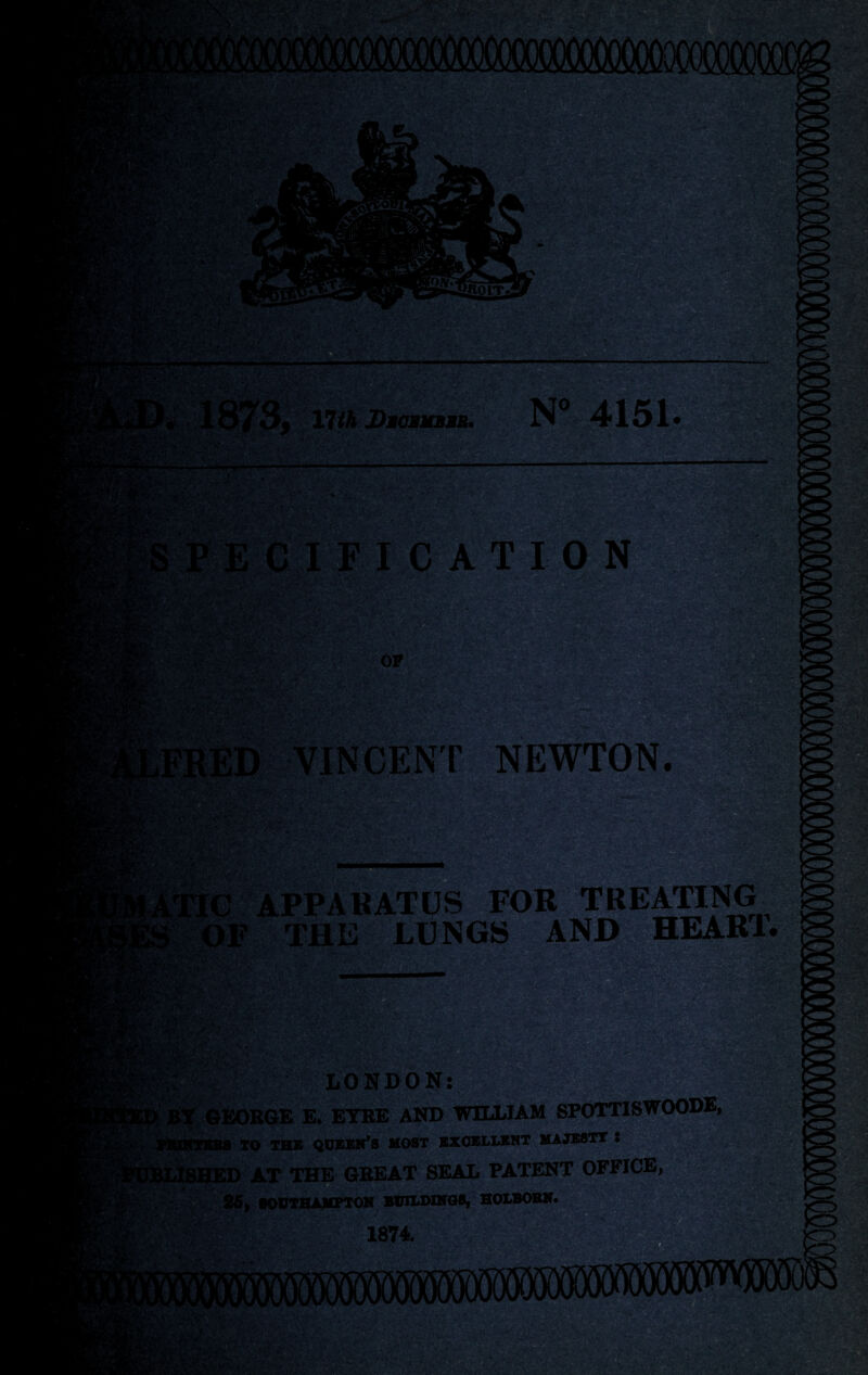 3, 17ti JfMOMMSMS. N° 4151* E ClFICATION . ' • r. w5 '■ * . •» ♦ r' '• v V . . v ' ^ ;.,c ‘HUbI C APPARATUS FOR TREATING THE LUNGS “™ ™* wki LONDON: GEORGE E. EYRE AND WILLIAM SP0TTISWOODE, TO THE QUEEN’S MOST EXCELLENT MAJESTY • AT THE GREAT SEAL PATENT OFFICE, 25 , SOUTHAMPTON BUILDINGS, HOLBORN. 5M5 »v; 1874. m