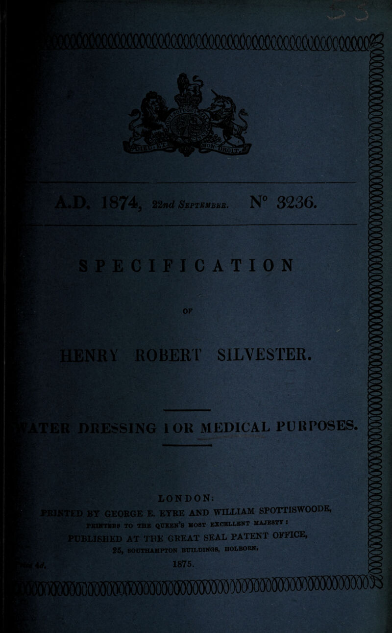 A*IX 1874, 22nd September. N° 3236. SPECIFICATION OF NRY ROBERT SILVESTER. ' ■ ,v.' DRESSING 1 OR MEDICAL PURPOSES. A • ,<h‘V I V LONDON; PRINTED BY GEORGE E. EYRE AND WILLIAM SPOTTISWOODE, PKINTEB8 TO THE QUEEN’S MOST EXCELLENT MAJESTY ! PUBLISHED AT THE GREAT SEAL PATENT OFFICE, 25, SOUTHAMPTON BUILDINGS, HOLBORN. y. 1875.
