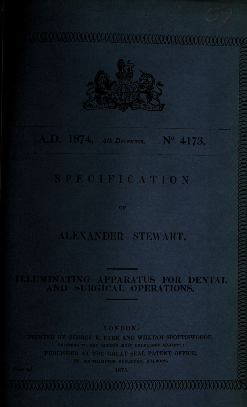 Mi' f v : # ‘. *.:■ V. - iiaSSM'*© v?v’ i- SSyk* i - ’ v- V »'*r .V; *£.#.• •;•*'  .-*• v- - r- ‘' V' • , )<' :..' V. . \ : mti 11! I d fr >■ - ■ ; ' V-? ** £>i\v liiOIT. § }*>-.; i. 1874, 4/4 December. N° 4173. :.v i-' .. ecification Y ^ . ' OP LEXANDER STEWART. • ■“■' - ■•■.; IN A TING APPARATUS FOR DENTAL AND SURGICAL OPERATIONS. ;. 4,.:. . ^'■V;: ;> ’• -v;' • ;? §Sjflr-' LONDON: - PRINTED BY GEORGE E. EYRE AND WILLIAM SPOTTISWOODE, PBINTEES TO THE QUEEN’S MOST EXCELLENT MAJESTY : PUBLISHED AT THE GREAT SEAL PATENT OFFICE, ' 25, SOUTHAMPTON BUILDINGS, HOLBORN. 1875.