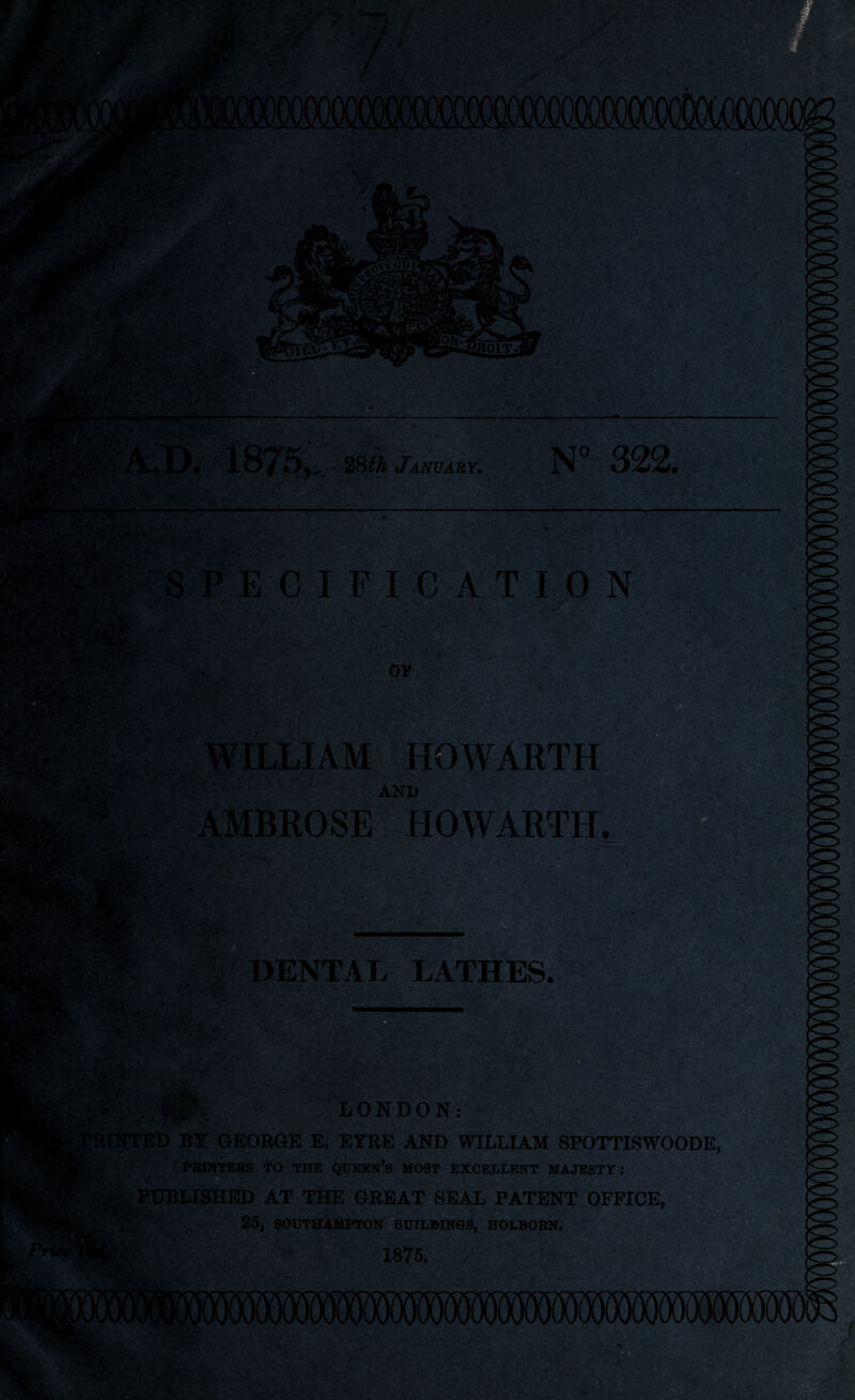 • v-i..- t try: \ »:•',« •. . ■- * iTeXjj ION. ®P®£y ■ fflpsfesV’ :., 'V ’•y 28tt JkOTAKF. N° 322. -a s . c. IF I CATION ,.-r OF WILLIAM HQWARTH AND AMBROSE HOWARTH. nt W . V l- DENTAL LATHES. • O ■ ■ . c*>-v2 *• ’ >■  ■ •' ■*. ;;vi *1 A* aSkS1 LONDON: 'RINTED BY GEORGE E. EYRE AND WILLIAM SPOTTISWOODE, PBINTEBS TO THE QUEEN’S MOST EXCELLENT MAJESTY: PUBLISHED AT THE GREAT SEAL PATENT OFFICE, 25, SOUTHAMPTON BUILDINGS, HOLBOBN. 1875.