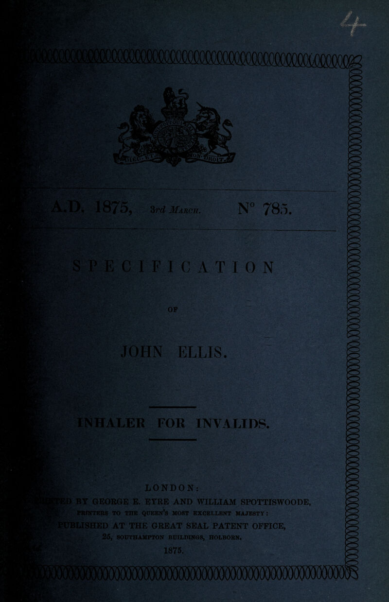 3rd March. N° 785. CATION JOHN ELLIS. §§& . _ . ,. » r INHALER FOR INVALIDS. . >7 'o.-™.. v ; ■ J• JL*. 1v ' ■ ■ «rf « LONDON: BY GEORGE E. EYRE AND WILLIAM SPOTTISWOODE, PRINTERS TO THE QUEEN’S MOST EXCELLENT MAJESTY: tLISHED AT THE GREAT SEAL PATENT OFFICE, 25, SOUTHAMPTON BUILDINGS, HOLBORN. 1875.