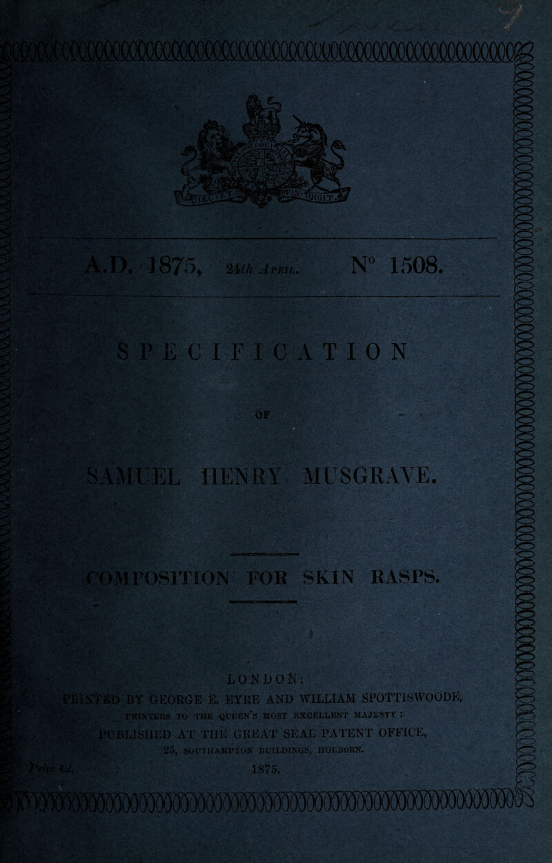A.D. 1875, mu a miL. N° 1508. PEC I FI CAT I 0 N • . r-- - .. \ ' • S « j ,•£*- ■ .. . ■ ■ - ■ ,i'■ v.  'C -;v- ' V1*>W ■ • % -V'’ -.' ■ ■ r- - '  ^* t* ■rif'h v •ct/Jre! . . ., . - ; COMPOSITION FOR SKIN RASPS. w.fiji :-i, • ;te v:?p? 11 .in jt; B LONDON: .'■■■■■ . '•MlStfib BY GEORGE E. EYRE AND WILLIAM SFOTTlSWOODE, PRINTERS TO THE QUEEN’S MOST EXCELLENT MAJESTY .* PUBLISHED AT THE GREAT SEAL PATENT OFFICE, 25, SOUTHAMPTON BUILDINGS, HOLBORN.