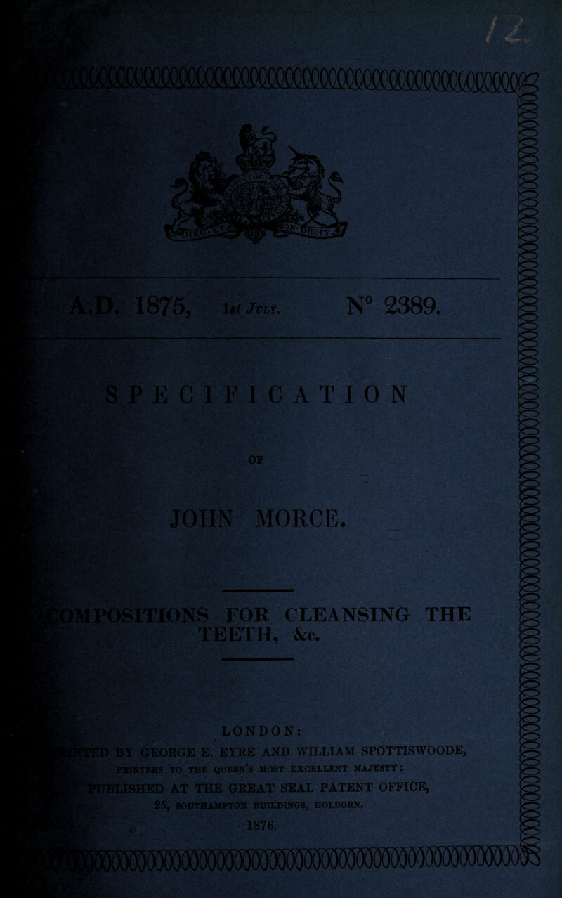 1875, 1*/ July. N° 2389. SPECIFICATION X IpSjv, ■ ' ■ ’ ; *■•-. ftr. ^ -■ -1 ' «$>v\ : ■' OP JOHN MORCE. v ■ uk',l* *’• POSITIONS FOR CLEANSING THE TEETH, &c. wo a® LONDON: !D BY GEORGE E. EYRE AND WILLIAM SPOTTISWOODE, PRINTERS TO THE QUEEN’S MOST EXCELLENT MAJESTY: FBLISHED AT THE GREAT SEAL PATENT OFFICE, 25, SOUTHAMPTON BUILDINGS, HOLBORN. 1876.