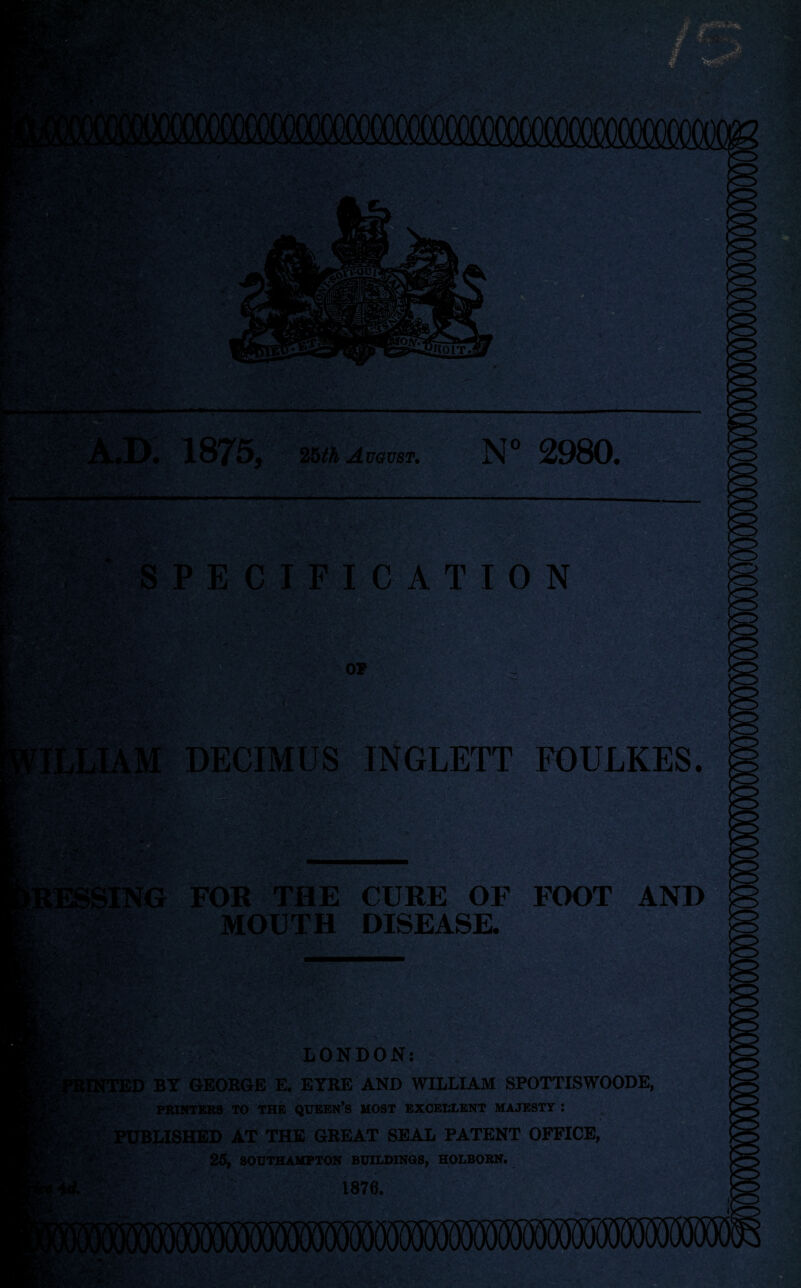 1875, 25th August. SPECIFICATION OP M DECIMUS INGLETT FOULKES. • '**'• i ;.;r v-v :.v.- to ** iSING FOR THE CURE OF FOOT MOUTH DISEASE. AND LONDON: 1NTED BY GEORGE E. EYRE AND WILLIAM SPOTTISWOODE, PRINTERS TO THE QUEEN’S MOST EXCELLENT MAJESTY *. ? PUBLISHED AT THE GREAT SEAL PATENT OFFICE, 25, SOUTHAMPTON BUILDINGS, HOLBORN. 1876.