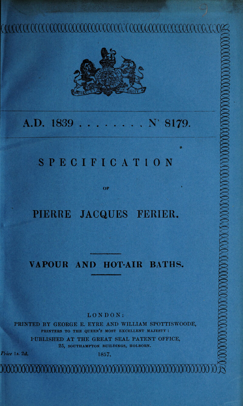 SPECIFICATION PIERRE JACQUES FERIER. VAPOUR AND HOT-AIR BATHS. LONDON: PRINTED BY GEORGE E. EYRE AND WILLIAM SPOTTISWOODE, PRINTERS TO THE QUEEN’S MOST EXCELLENT MAJESTY : PUBLISHED AT THE GREAT SEAL PATENT OFFICE, 25, SOUTHAMPTON BUILDINGS, HOLBORN. Price Is. 2d. 1857.