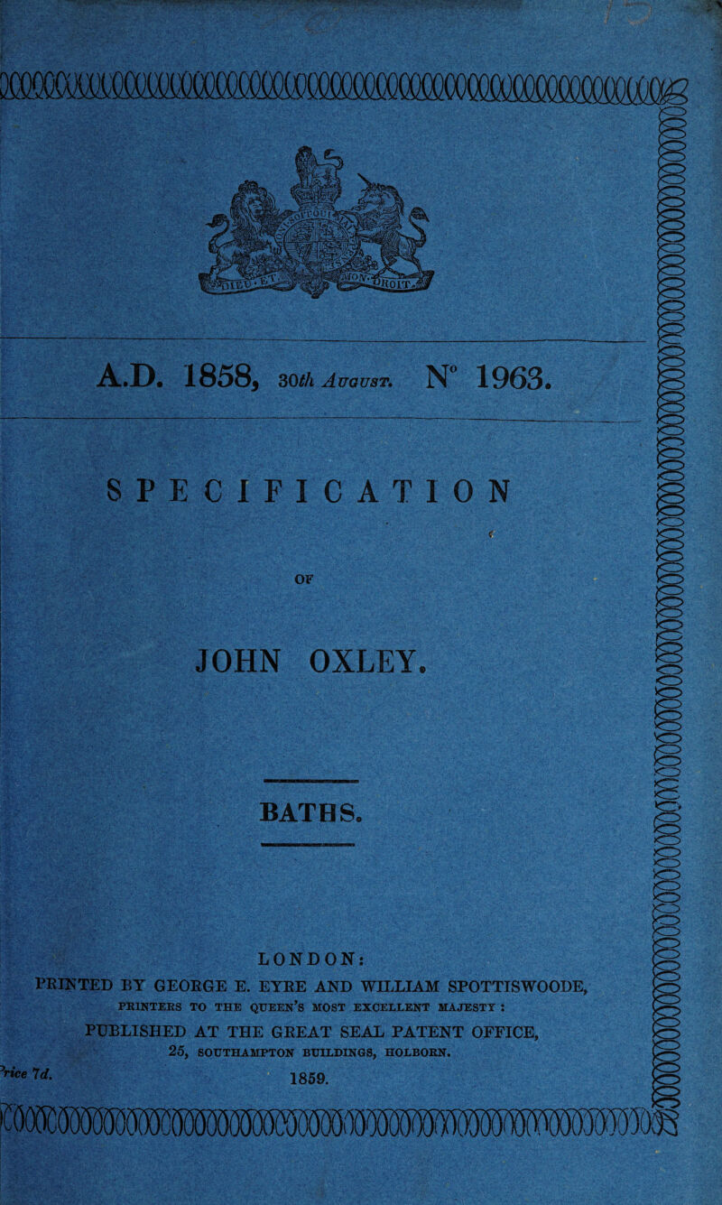 . A.D. 1858, 30th August. N° 1963. JOHN OXLEY. BATBS. LONDON: PRINTED BY GEORGE E. EYRE AND WILLIAM SPOTTISWOODE, PRINTERS TO THE QUEEN’S MOST EXCELLENT MAJESTY : PUBLISHED AT THE GREAT SEAL PATENT OFFICE, 25, SOUTHAMPTON BUILDINGS, HOLBORN. ’rice 7d. 1859.