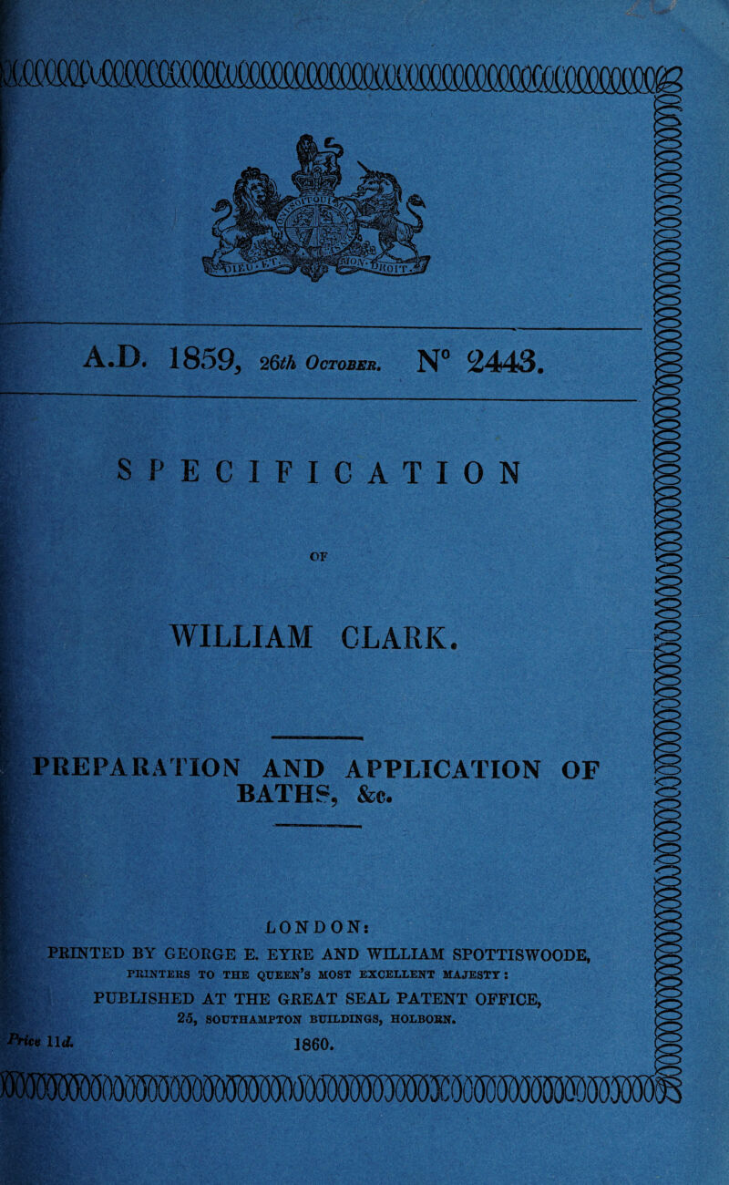 A.D. 1859, 26th October. N° 2443. WILLIAM CLARK. PREPARATION AND APPLICATION BATH®, &c. LONDON: * PRINTED BY GEORGE E. EYRE AND WILLIAM SPOTTISWOODE, Hr'- * PRINTERS TO THE QUEEN S MOST EXCELLENT MAJESTY: §£ PUELISHED AT THE GREAT SEAL PATENT OFFICE, 25, SOUTHAMPTON BUILDINGS, HOLBOBN. Price 11<£ I860. OF