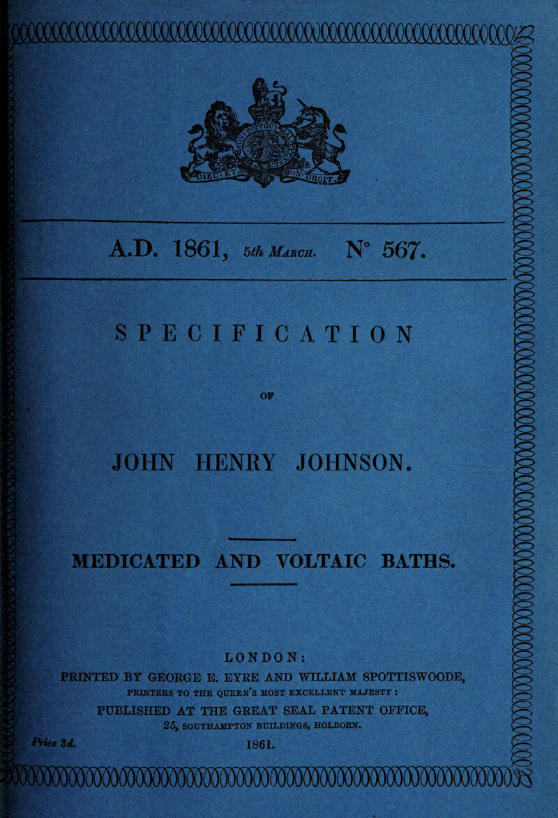 4 W, A.D. 1861, 5th March. N” 567. 1 w SPECIFICATION OP JOHN HENRY JOHNSON. MEDICATED AND VOLTAIC BATHS. LONDON: PRINTED BY GEORGE E. EYRE AND WILLIAM SPOTTISWOODE, PRINTERS TO THE QUEEN’S MOST EXCELLENT MAJESTY i PUBLISHED AT THE GREAT SEAL PATENT OFFICE, 25, SOUTHAMPTON BUILDINGS, HOLBORN. &rice Zd. 1861.