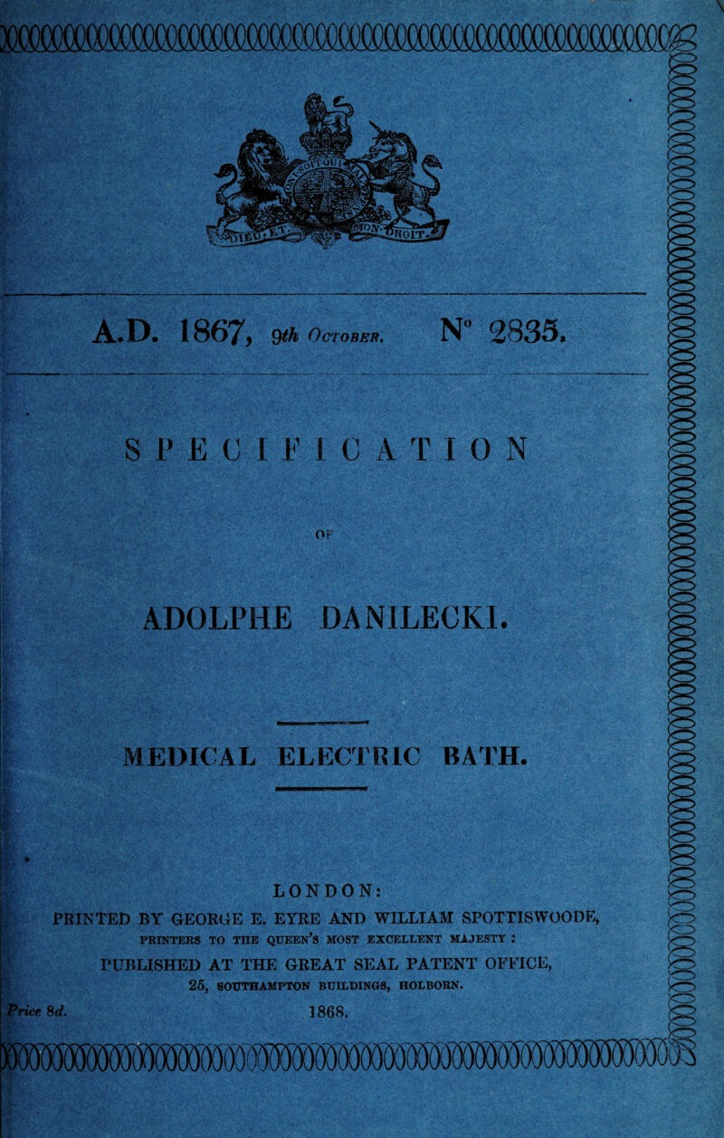 A.D. 1867, 9th October. N° 2 ADOLPHE DANILEOKL MEDICAL ELECTRIC BATH. LONDON: PRINTED BY GEOROE E. EYRE AND WILLIAM SPOTTISWOODE, PRINTERS TO THE QUEEN’S MOST EXCELLENT MAJESTY : PUBLISHED AT THE GREAT SEAL PATENT OFFICE, 25. SOUTHAMPTON BUILDINGS, HOLBORN. Price \