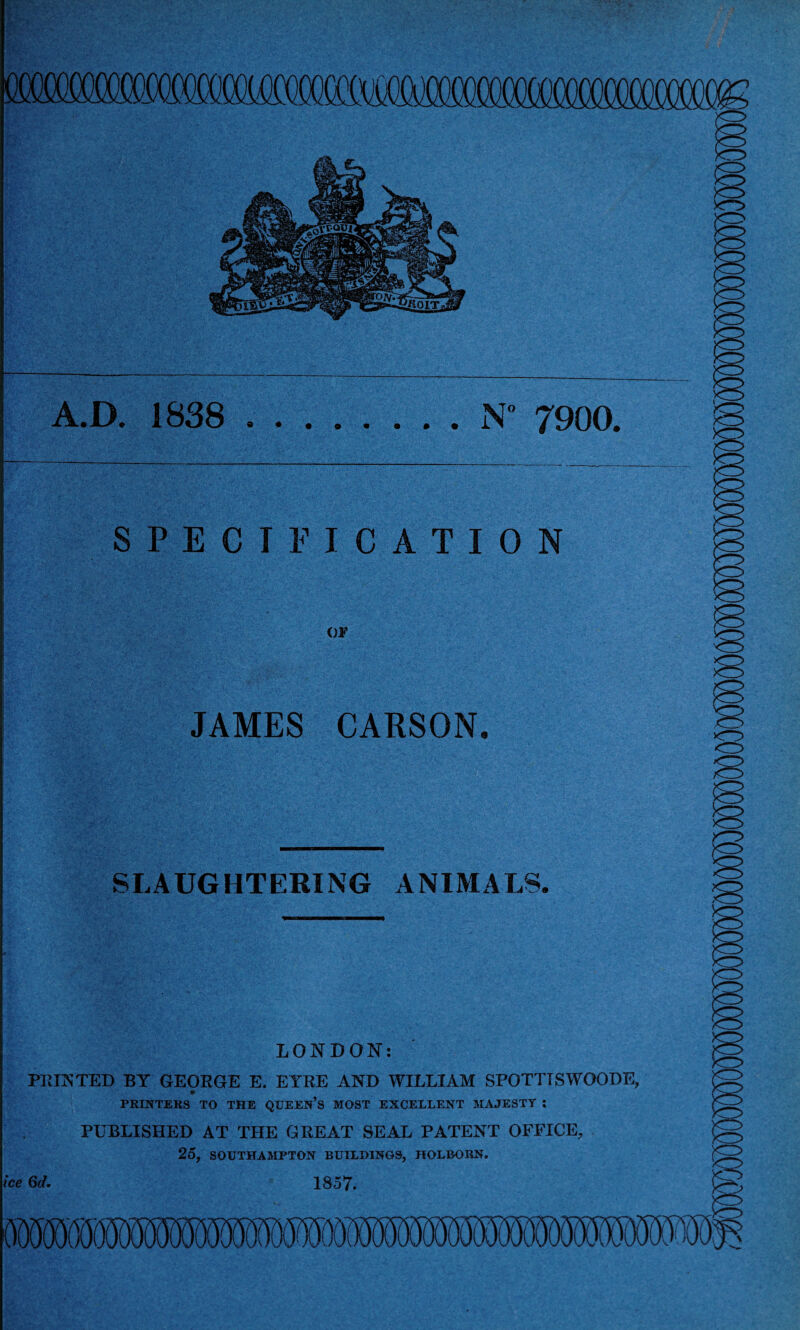 A.D. 1838 .N” 7900. SPECIFICATION i)¥ JAMES CARSON. SLAUGHTERING ANIMALS. LONDON: PKINTED BY GEORGE E. EYRE AND WILLIAM SPOTTISWOODE, PRINTERS TO THE QUEEN’s MOST EXCELLENT MAJESTY ; PUBLISHED AT THE GREAT SEAL PATENT OFFICE, 25, SOUTHAMPTON BUILDINGS, HOLBORN. ice 6(1, 1857.