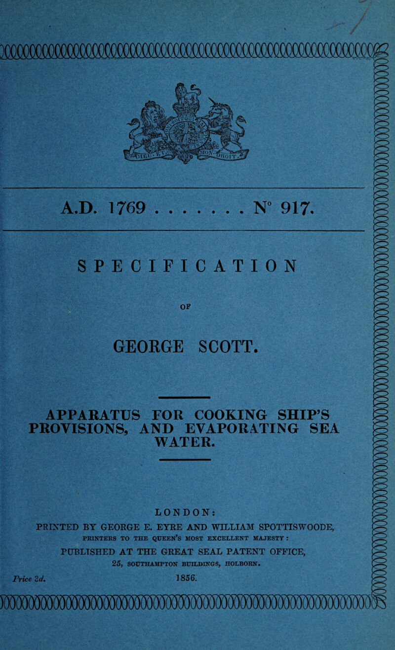SPECIFICATION OF GEORGE SCOTT. APPARATUS FOR COOKING SHIP’S PROVISIONS, AND EVAPORATING SEA WATER. LONDON: PRINTED BY GEORGE E. EYRE AND WILLIAM SPOTTISWOODE, PRINTERS TO THE QUEERS MOST EXCELLENT MAJESTY : PCJBLTSHED AT THE GREAT SEAL PATENT OFFICE, 25, SOUTHAMPTON BUILDINGS, HOLBORN. 1856. Price 2 d.