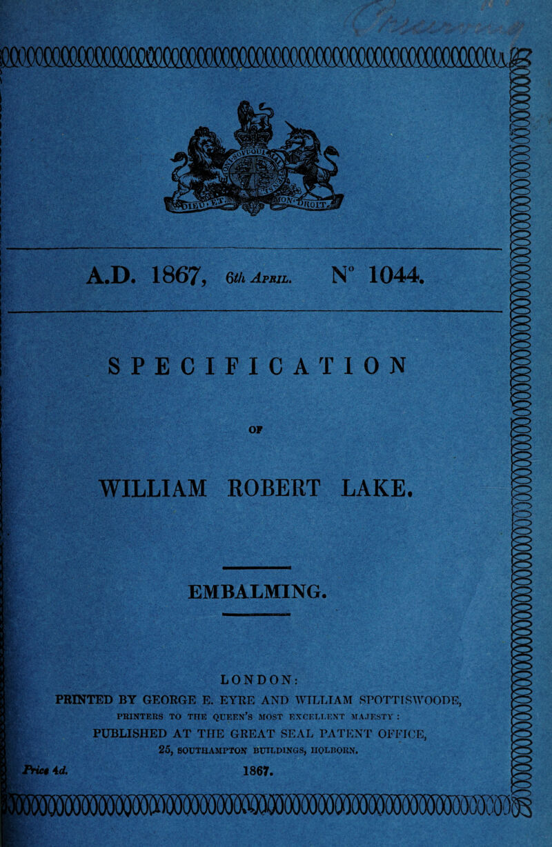 EMBALMING. LONDON: PRINTED BY GEORGE E. EYRE AND WILLIAM SPOTTISWOODE, PRINTERS TO THE QUEEN’S MOST EXCELLENT MAJESTY : PUBLISHED AT THE GREAT SEAL PATENT OFFICE, 25, SOUTHAMPTON BUILDINGS, IIOLBORN. Pric4 4d. 1867. WILLIAM ROBERT LAKE.