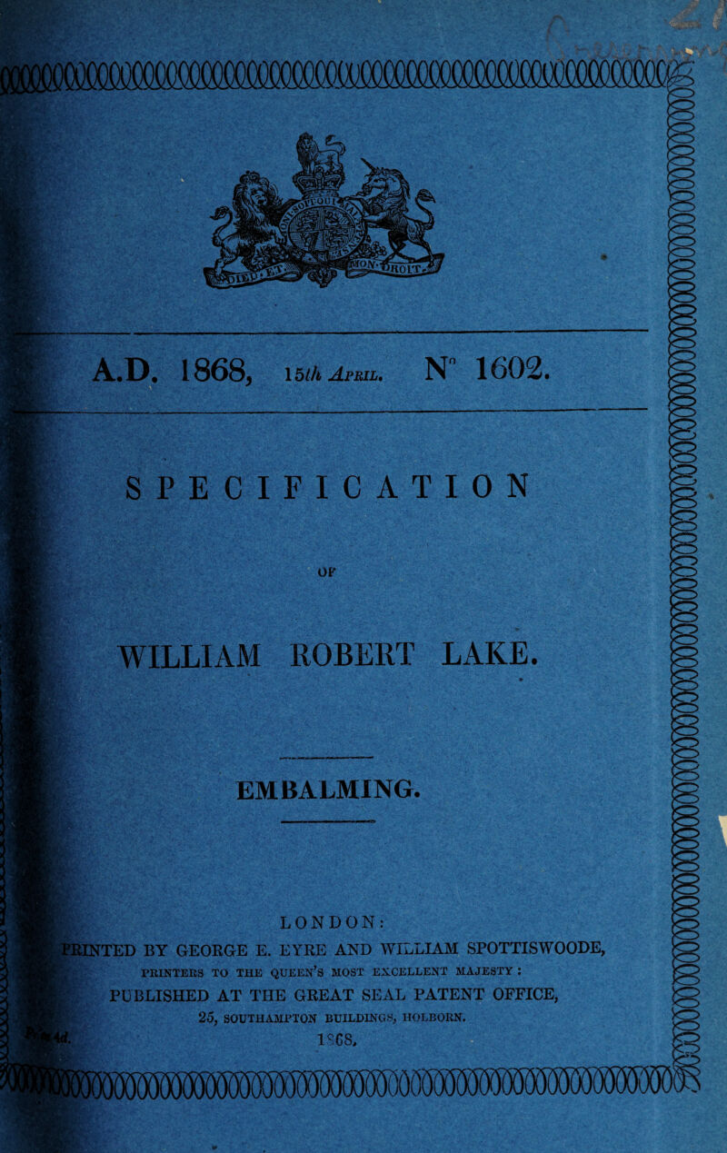 15/A April. N° 1602. • -s* OF WILLIAM ROBERT LAKE. EMBALMING. LONDON: IINTED BY GEORGE E. EYRE AND WILLIAM SPOTTISWOODE, PRINTERS TO THE QUEEN’S MOST EXCELLENT MAJESTY : PUBLISHED AT THE GREAT SEAL PATENT OFFICE, 25, SOUTHAMPTON BUILDINGS, HOLBORN. 1SG8,