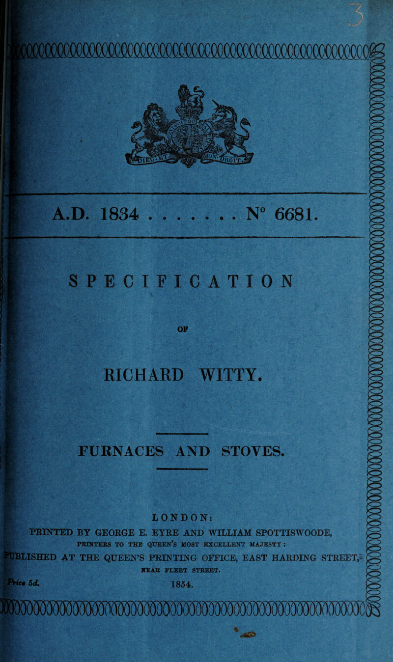 A.D. 1834 .N° 6681. LONDON: PRINTED BY GEORGE E. EYRE AND WILLIAM SPOTTISWOODE, PRINTERS TO THE QUEEN’S MOST EXCELLENT MAJESTY J LISHED AT THE QUEEN’S FEINTING OFFICE, EAST HARDING STREET,* NEAR FLEET STREET. 5d. RICHARD WITTY. FURNACES AND STOVES.