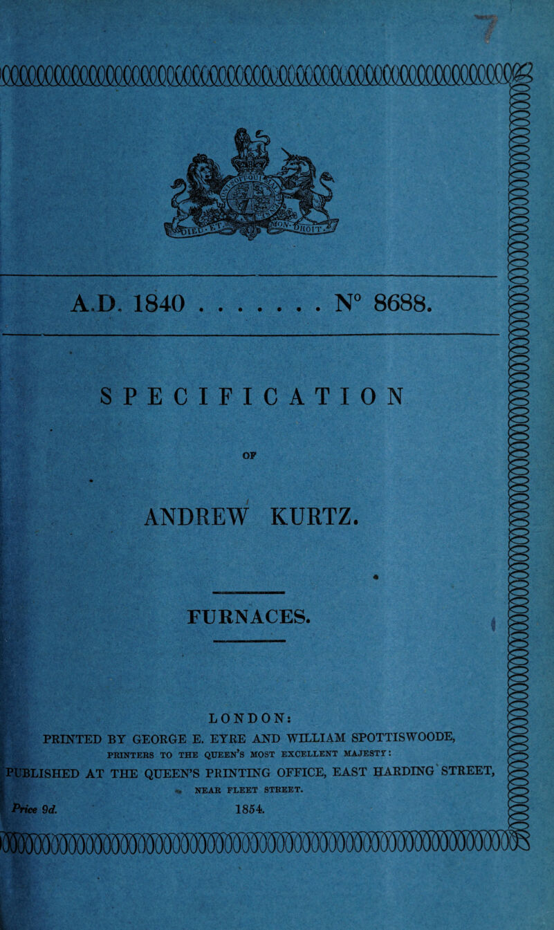 A.D. 1840 .N° 8688. SPECIFICATION OP t e*- ANDREW KURTZ. FURNACES.  LONDON: PRINTED BY GEORGE E. EYRE AND WILLIAM SPOTTISWOODE, PRINTERS TO THE QUEEN’S MOST EXCELLENT MAJESTT*. PUBLISHED AT THE QUEEN’S PRINTING OFFICE, EAST HARDING' STREET, Price 9d. ^ NEAR FLEET STREET. 1854