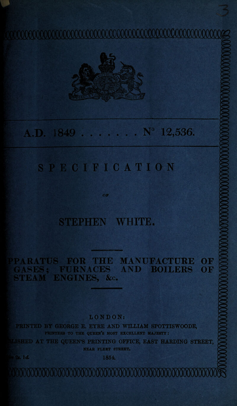 N“ 12,536. A.D. 1849 SPECIFICATION OF STEPHEN WHITE. ■ r. •,•: ■'; ^*' ■' ' . .r »'-^ 1K3!S .irm r ■ */■ PARATUS FOR THE MANUFACTURE GASES; FURNACES AND BOILERS STEAM ENGINES, &c. OF OF - LONDON: ^PRINTED BY GEORGE E. EYRE AND WILLIAM SPOTTISWOODE, PRINTERS TO THE QUEEN’S MOST EXCELLENT MAJESTY I HED AT^THE QUEEN^S PRINTING OFFICE, EAST HARDING STREET, lL>:i Id. NEAR FLEET STREET. 1854