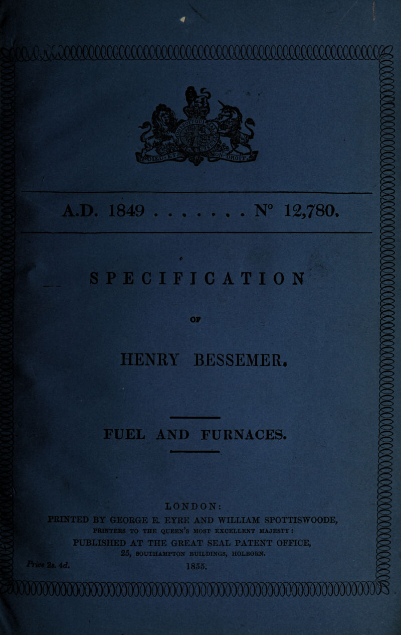 SPECIFICATION HENRY BESSEMER, FUEL AND FURNACES. LONDON: FEINTED BY GEORGE E. EYRE AND WILLIAM SPOTTISWOODE, PRINTERS TO THE QUEEN’S MOST EXCELLENT MAJESTY : /,. ,, PUBLISHED AT THE GREAT SEAL PATENT OFFICE, 25, SOUTHAMPTON BUILDINGS, IIOLBORN. Price 2s. id. 1855.