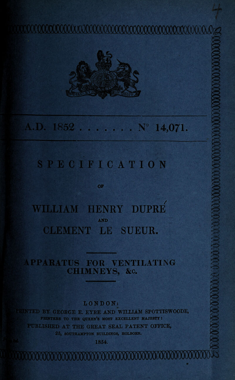 A.D. 1852 .N° 14,071. SPECIFICATION OF WILLIAM HENRY DUPRE AND CLEMENT LE SUEUR. APPARATUS FOR VENTILATING CHIMNEYS, &c. Ss LONDON; tNTED BY GEORGE E. EYRE AND WILLIAM SPOTTISWOODE, PRINTERS TO THE QUEEN’S MOST EXCELLENT MAJESTY! I' PUBLISHED AT THE GREAT SEAL PATENT OFFICE, ^ ‘ 25, SOUTHAMPTON BUILDINGS, HOLBORN. 1854. tf' § to