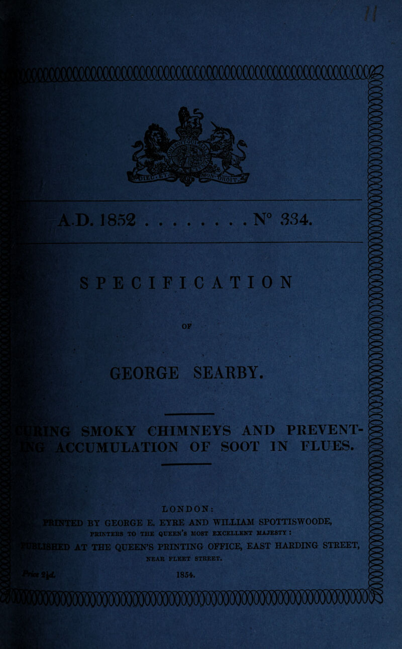 . r ‘ SPECIFICATION ye OP GEORGE SEARBY. !ng smoky chimneys and prevent- accumulation OF soot in flues. AI LONDON: JOINTED BY GEORGE E. EYRE AND WILLIAM SPOTTISWOODE, PEIKTEBS TO THE QUEEN’s MOST EXCELLENT MAJESTY : iHED AT THE QUEEN’S FEINTING OFFICE, EAST HARDING STREET, NEAR FLEET STREET, > 1854.