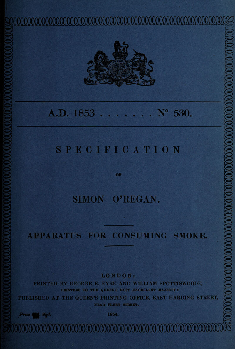 If D. 1853 .. N° 530. PECIFICATION OP SIMON O'REGAN. APPARATUS FOR CONSUMING SMOKE. LONDON: PRINTED BY GEORGE E. EYRE AND WILLIAM SPOTTISWOODE, PRINTERS TO THE QUEEN’S MOST EXCELLENT MAJESTY : PUBLISHED AT THE QUEEN'S PRINTING OFFICE, EAST HARDING STREET, NEAR FLEET STREET. Price m. 8jrf 1854.