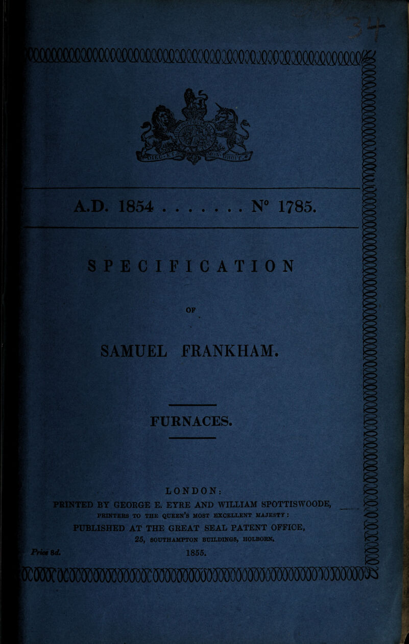 YYW) A.D. 1854 .N“ 1785. KZ> SPECIFICATION OP SAMUEL FRANKHAM. FURNACES. LONDON: PRINTED BY GEORGE E. EYRE AND WILLIAM SPOTTISWOODE, PRINTERS TO THE QUEEN’S MOST EXCELLENT MAJESTY : PUBLISHED AT THE GEEAT SEAL PATENT OFFIOE, 25, SOUTHAMPTON BUILDINGS, HOLBORN. Price 8d. 1855. W()CM