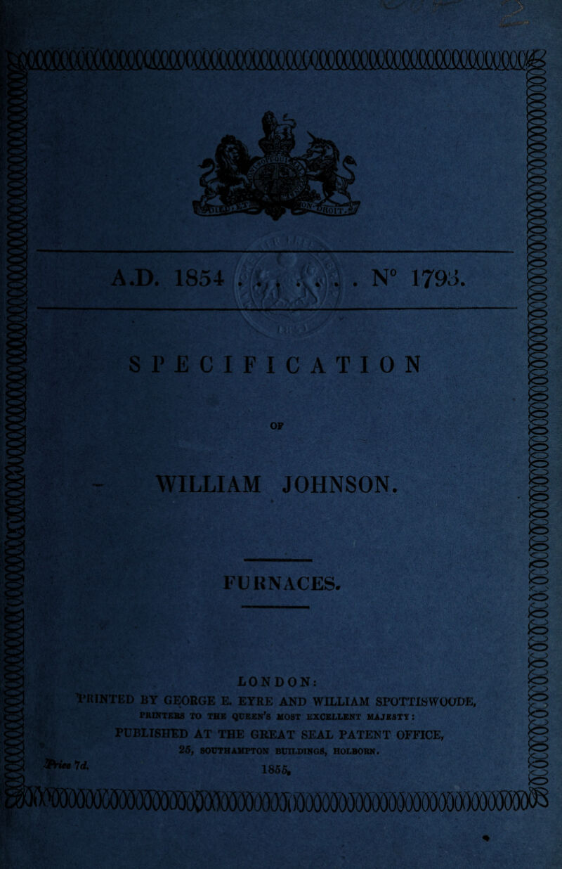 A.D. 1854 ‘0^1 • N' 1795 SPECIFICATION OP WILLIAM JOHNSON. FURNACES. .use mM k.v< * .c^ xO LONDON: PRINTED BY GEORGE E. EYRE AND WILLIAM SFOTTIBWOODE, PRINTfiBS TO THE QUEEN’s MOST EXCELLENT MAJESTY: PUBLISHED AT THE GEEAT SEAL PATENT OFFICE, ^ 25, SOUTHAMPTON BUILDINGS, HOLBORN. ^fWe» Id. ■ 185J- II