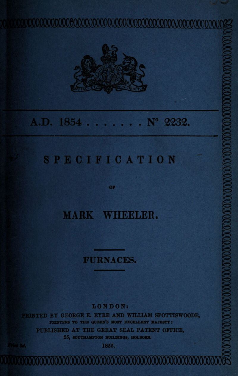 ./ .v. A.D. 1854 .N° 2232. SPECIFICATION or MARK WHEELER. FURNACES. «r> LONDON: PRINTED BY GEORGE E. EYRE AND WILLIAM SPOTTISWOODE, PRINTERS TO THE QUEEN’S MOST EXCELLENT MAJESTY I PUBLISHED AT THE GREAT SEAL PATENT OFFICE, 25, SOUTHAMPTON BUILDINGS, HOLBORN. r. 1855.