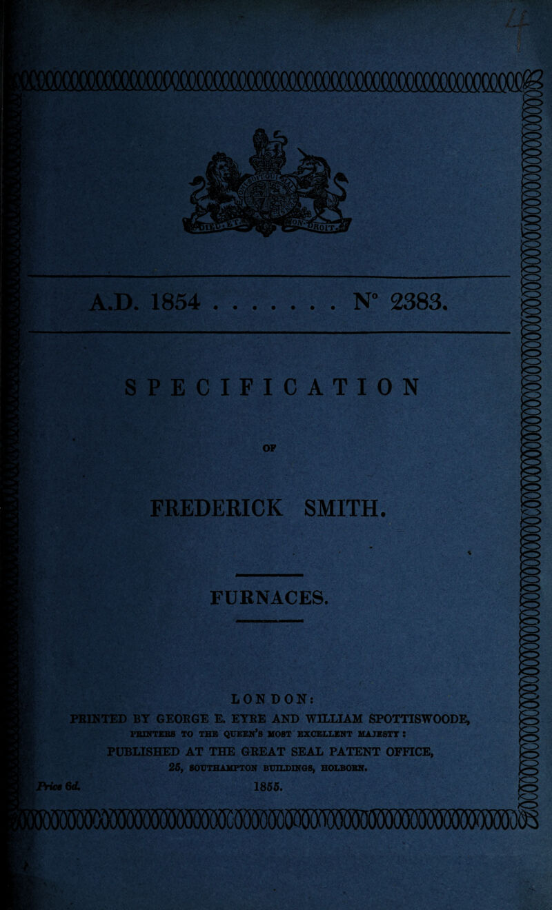 A.D. 1854 .N° 2383. SPECIFICATION FREDERICK SMITH. FURNACES. LONDON: PBINTED BY GEOBGE E. EYBE AND WILLIAM SPOTTISWOODE, PRINTERS TO THE QUEEN’S MOST EXCELLENT MAJESTY • PUBLISHED AT THE GREAT SEAL PATENT OFFICE, 25, SOUTHAMPTON BUILDINGS, HOLBORN. 1855.