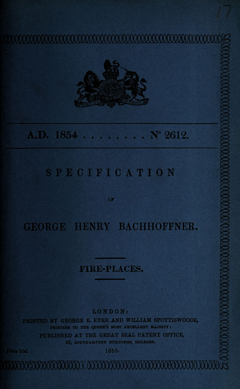 IS- it*-54 '17 !T 1 p; j*.v Rp> ft •' *K> P K A.D. 1854 .N° 2612. SPECIFICATION CP GEORGE HENRY BACHHOFFNER. <r> FIRE-PLACES. <z> <z> LONDON; PRINTED BY GEORGE E. EYRE AND WILLIAM SPOTTISWOODE, PRINTERS TO THE QUEERS MOST EXCELLENT MAJESTY*. I PUBLISHED AT THE GREAT SEAL PATENT OFFICE, 25, SOUTHAMPTON BUILDINGS, HOLBOBN. 1855. ' ;-jj6r