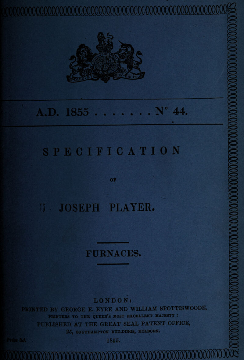 / A.D. 1855 N° 44. r*> , V' t&h- SPECIFICATION OF ii JOSEPH PLAYER. LONDON: PRINTED BY GEORGE E. EYRE AND WILLIAM SPOTTISWOODE, PRINTERS TO THE QUEEN’S MOST EXCELLENT MAJESTY i PUBLISHED AT THE GREAT SEAL PATENT OFFICE, 25, SOUTHAMPTON BUILDINGS, HOLBOKN. 8A 1855.