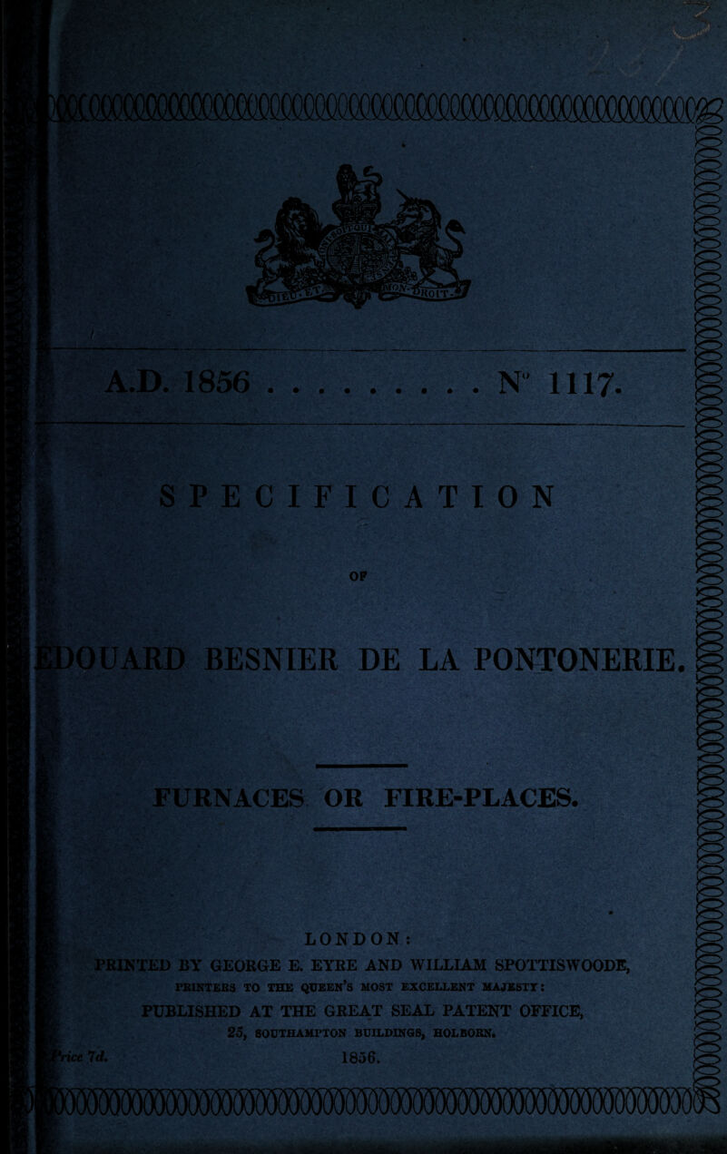 A.D. 1856 .N 1117. SPECIFICATION OP GUARD BESNIER DE LA PONTONERIE. FURNACES OR FIRE-PLACES. r V ' U l LONDON: PRINTED BY GEORGE E. EYRE AND WILLIAM SPOTTISWOODE, PRINTERS TO THE QUEEN’S MOST EXCELLENT MAJESTY: PUBLISHED AT THE GREAT SEAL PATENT OFFICE, » * 25, SOUTHAMPTON BUILDINGS, HOLBORN. ice 7id, 1856.