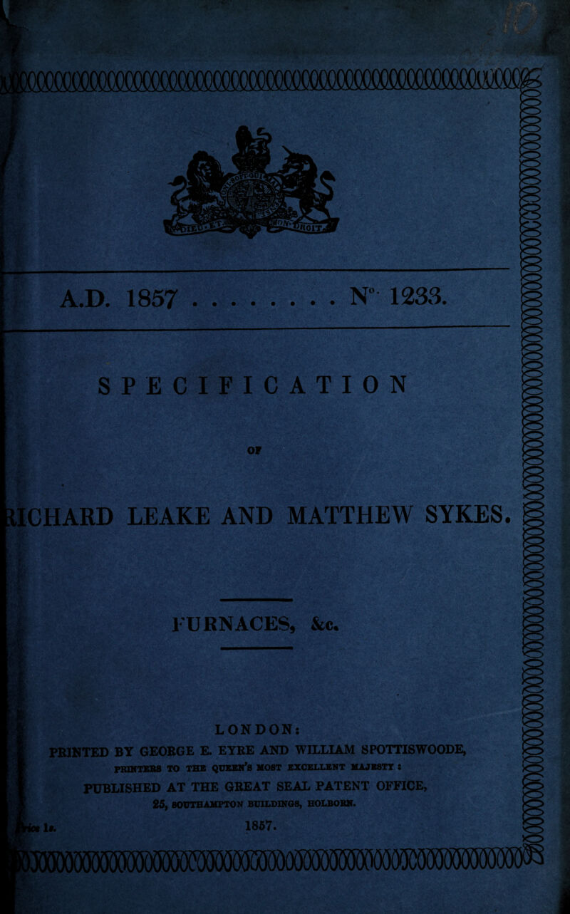 •& % A.D. 1857 .N 1233. SPECIFICATION OF ICHARD LEAKE AND MATTHEW SYKES. FURNACES, &c. LONDON: PRINTED BY GEORGE E. EYRE AND WILLIAM SPOTTISWOODE, PRINTERS TO THE QUEEN’S MOST EXCELLENT MAJESTY : PUBLISHED AT THE GREAT SEAL PATENT OFFICE, 25, SOUTHAMPTON BUILDINGS, HOLBOBN. 1*. 1857. o ■