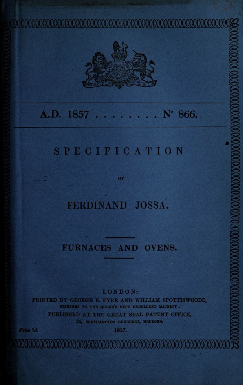 mmmmmmmmmmmmmms A.D. 1857 .N* 866. SPECIFICATION OF FERDINAND JOSSA. FURNACES AND OVENS. LONDON: PRINTED BY GEORGE E. EYRE AND WILLIAM SPOTTISWOODE, PRINTERS TO THE QUEEN’S MOST EXCELLENT MAJESTY : PUBLISHED AT THE GREAT SEAL PATENT OFFICE, 25, SOUTHAMPTON BUILDINGS, HOLBORN. Price Id. 1857.