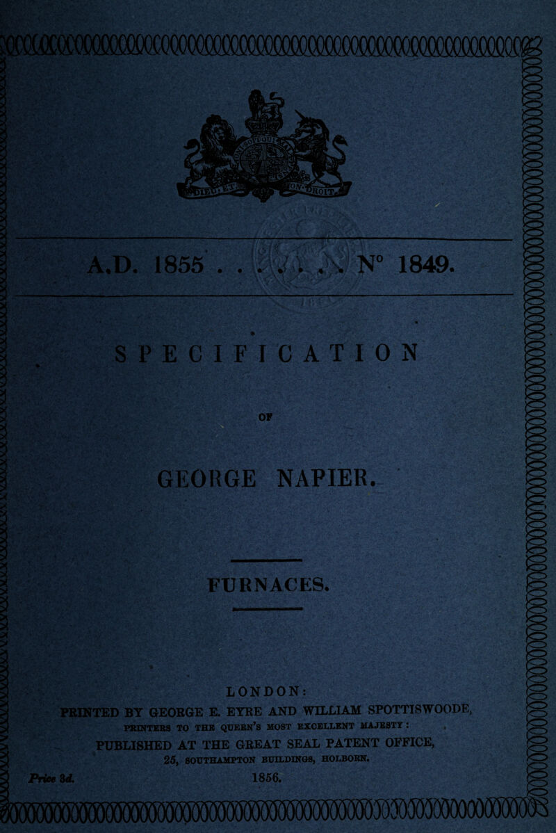 A,D. 1855 P 4 » N° 1849. SPECIFICATION * •. J“ : 5rff ; -rA-K?■ V GEORGE NAPIER. XP ■ '' U' _ FURNACES. PRINTED BY GEORGE E. EYRE AND WILLIAM SPOTTISWOODE, printers to the queen’s most excellent majesty : , PUBLISHED AT THE GREAT SEAL PATENT OFFICE, 25, SOUTHAMPTON BUILDINGS, HOLBORN. Price 3d. 1856.