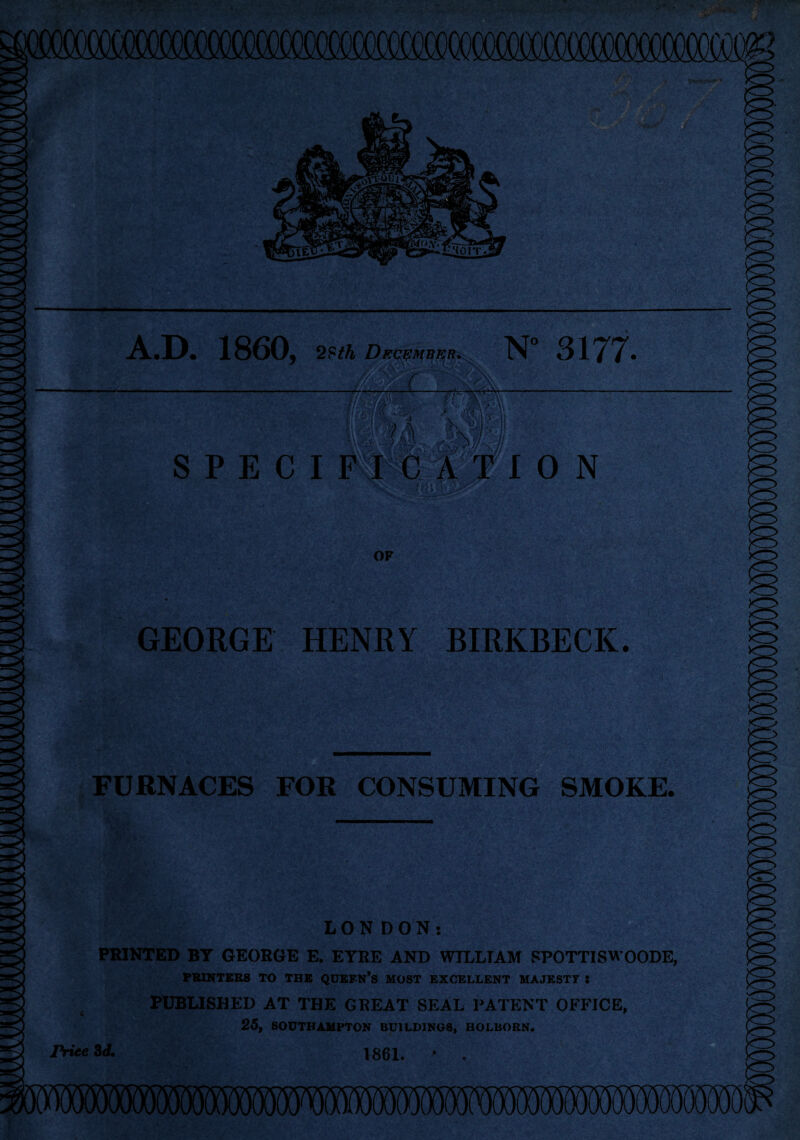 GEORGE HENRY BIRKBECK. FURNACES FOR CONSUMING SMOKE. LONDON: PBINTED BY GEORGE E. EYRE AND WILLIAM SPOTTISWOODE, PRINTERS TO THE QUEEN’S MOST EXCELLENT MAJESTY S PUBLISHED AT THE GREAT SEAL PATENT OFFICE, 25, SOUTHAMPTON BUILDINGS, HOLBORN. Price 3 d. 1861. H