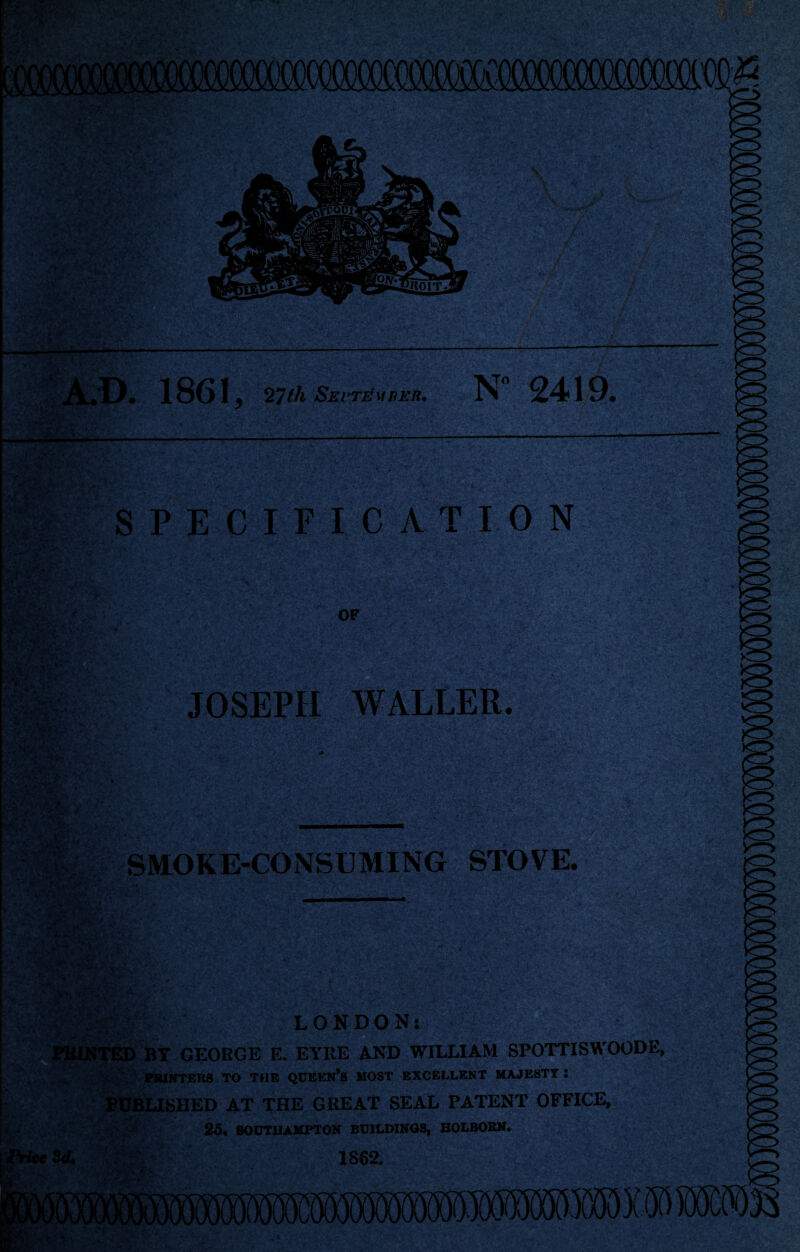 ri <| «- ,V!'> X,' * mm: iflH ■V'fhs-' * A V'C t. .K A.D. 1861, 27^ September. N 2419. ---- SPECIFICATION OF JOSEPH WALLER. SMOKE-CONSUMING STOVE. wSlw*kr' «|i*WSk’ *■' * •' -.$; :.♦]• - Ji r • (a r 4 tX-*f . v'J iKl&j v' lili LONDON: ;v. jrY;*< .- a :- - •> ' • , • :, BY GEORGE E. EYRE AND WILLIAM SPOTTISWOODE, J ft v 5%jr V;^ §Mi H 1LISHED AT THE GREAT SEAL PATENT OFFICE, 25, SOUTHAMPTON BUILDINGS, HOLBORN. • 1862. *• » r i-T.* ■ *. W jCv' * ■»» v>-.9 *5-T o