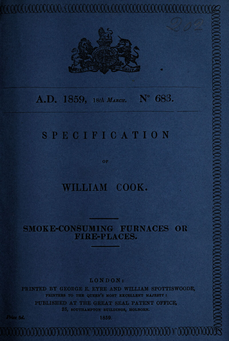 txyx^iiGO(XXXXXX)u<~(XXXXX!(XXXXX^OO(XXX)OOOOOOOOOOOOObOOCOCO(XeZ ■s V%T OTSfo, «p 1^11 Wm A.D. 1859, 18th March. N” 683. SPECIFICATION OF WILLIAM COOK. SMOKE-CONSUMING FURNACES OR FIRE-PLACES. LONDON: PRINTED BY GEORGE E. EYRE AND WILLIAM SPOTTISWOODE, PRINTERS TO THE QUEEN’S MOST EXCELLENT MAJESTY : PUBLISHED AT THE GREAT SEAL PATENT OFFICE, 25, SOUTHAMPTON BUILDINGS, HOLBORN. 3d. 1859.