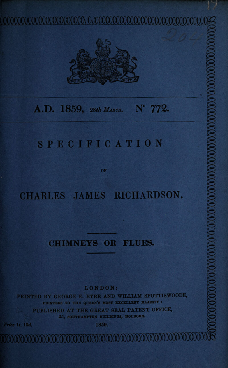 A.D. 1859, 28th March. N° 772. SPECIFICATION OF CHARLES JAMES RICHARDSON. CHIMNEYS OR FLUES. ' LONDON: PRINTED BT GEORGE E. EYRE AND WILLIAM SPOTTISWOODE, PRINTERS TO THE QUEEN’S MOST EXCELLENT MAJESTY : PUBLISHED AT THE GREAT SEAL PATENT OFFICE, 25. SOUTHAMPTON BUILDINGS, HOLBORN. A A 9 Price U. 10rf. 1859.