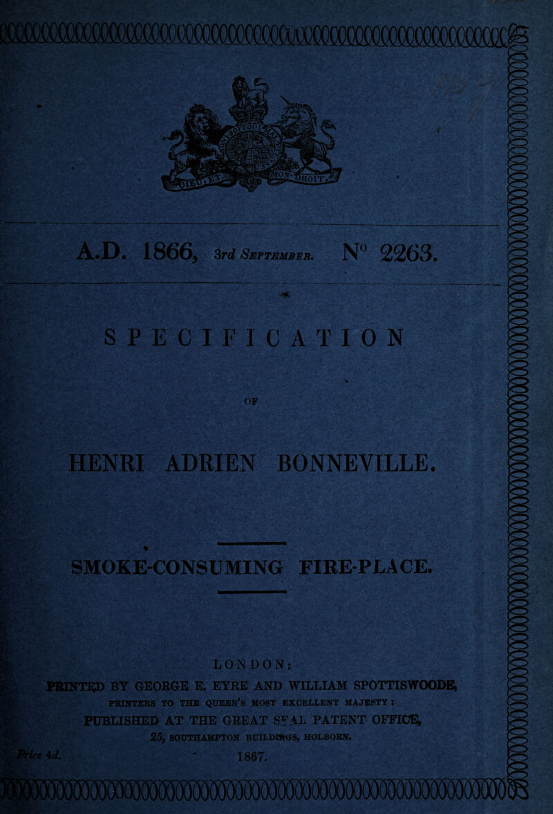 mm A.D. 1866, 3rd September. N 2263. SPECIFICATION IKf*' OF m ■ li-& Wt, ’ ■ •/Ci - HENRI ADRIEN BONNEVILLE. v •• SMOKE-CONSUMING FIRE-PLACE. LONDON: PRINTED BY GEORGE E. EYRE AND WILLIAM SPOTTISWOODE, PRINTERS TO THE QUEEN’S MOST EXCELLENT MAJESTY : PUBLISHED AT THE GREAT S?AL PATENT OFFICE, 25, SOUTHAMPTON BUILDIJKJS, HOLBORN. ■( 4d. - 1867.