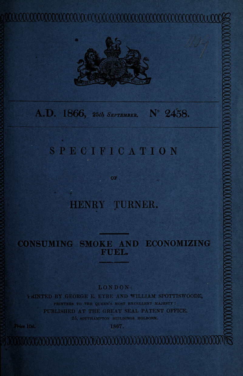 A.D. 1866, 25/A September^ N 24^8. CONSUMING SMOKE AND ECONOMIZING FUEL. LONDON: k-tflNTED BY GEORGE E. EYRl^ AND WILLIAM SPOTTISWOODE, PRINTERS TO THE QUEKN’s MOST EXCELLENT MAJESTY: PUBLISHED AT The GREAT SEAL PATENT OFFICE. 25, SOUTHAMPTON BUILDINGS, HOLBORN. jceWW. 1867.