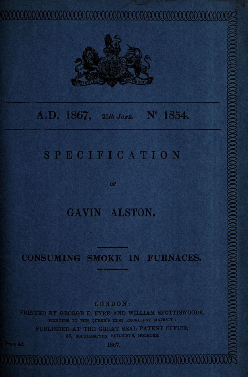 A.D. 1867, zbthjuNB. N° 1854. SPECIFICATION CONSUMING SMOKE IN FURNACES. LONDON: PRINTED BY GEORGE E. EYRE AND WILLIAM SPOTTISWOODE, PRINTERS TO THE QUEEN’S MOST EXCELLENT MAJESTY : PUBLISHED.AT THE GREAT SEAL PATENT OFFICE, 25, SOUTHAMPTON BUILDINGS, IIOLBORN. 1867.