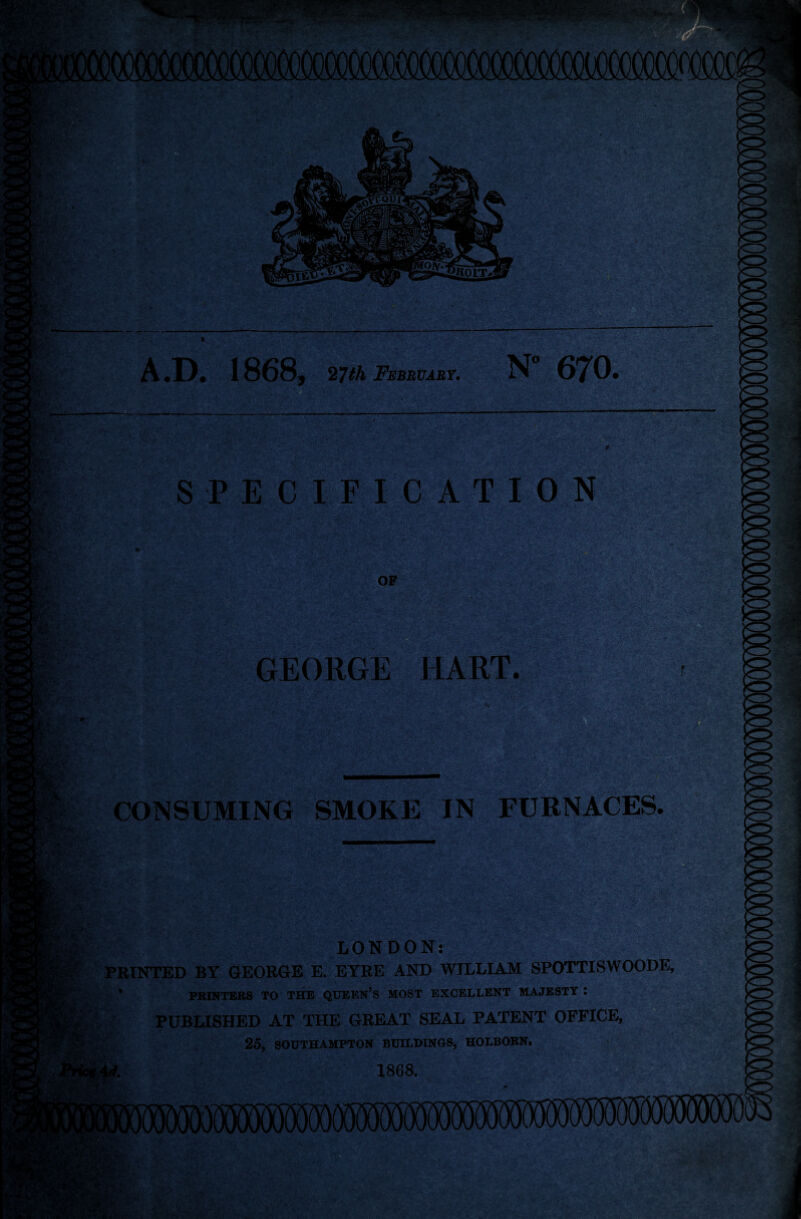 ■r A J). 1868, 27th February. N 67^0. SPECIFIC OF GEORGE HART. CONSUMING SMOKE IN FURNACES. SKi/; LONDON: PRINTED BY GEORGE E. EYRE AND WILLIAM SPOTTISWOODE, ' PRINTERS TO THE QUEEN’S MOST EXCELLENT MAJESTY I PUBLISHED AT THE GREAT SEAL PATENT OFFICE, 25, SOUTHAMPTON BUILDINGS, HOLBORN. 1868. ,