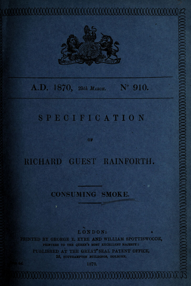 iilPlT. A.D. 1870, 29/A March, N” 910. SPECIFICATION J * OF 'U* RICHARD GUEST RAINFORTH. CONSUMING SMOKE. ' ?■ *■ ■tL- L- LONDON: • Minted by george e. eyre and william spottiswoode, PRIKTEBS TO THE QUEEH’S HOST EXCELLENT MAJESTY: PUBLISHED AT THE GREAT'SEAL PAIUNT OFFICE, 26, SOUTHAMPTON BUILDINQS, HOLBORN. 1870. m.