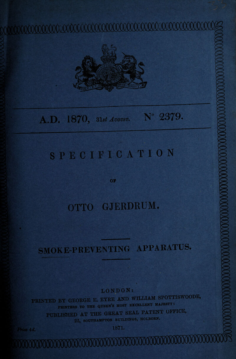 A.D. 1870, 315^ August. N- 2379- SPECIFICATION OF OTTO GJERDRUM. SMOKE-PREVENTING APPARATUS. LONDON: PRINTED BY GEORGE E. EYRE AND WILLIAM SPOTTISWOODE PRINTERS TO THE QUEEN’S MOST EXCELLENT MAJESTY*. PUBLISHED AT THE GREAT SEAL PATENT OFFICE, 25 SOUTHAMPTON BUILDINGS, HOLBORN. 1871.