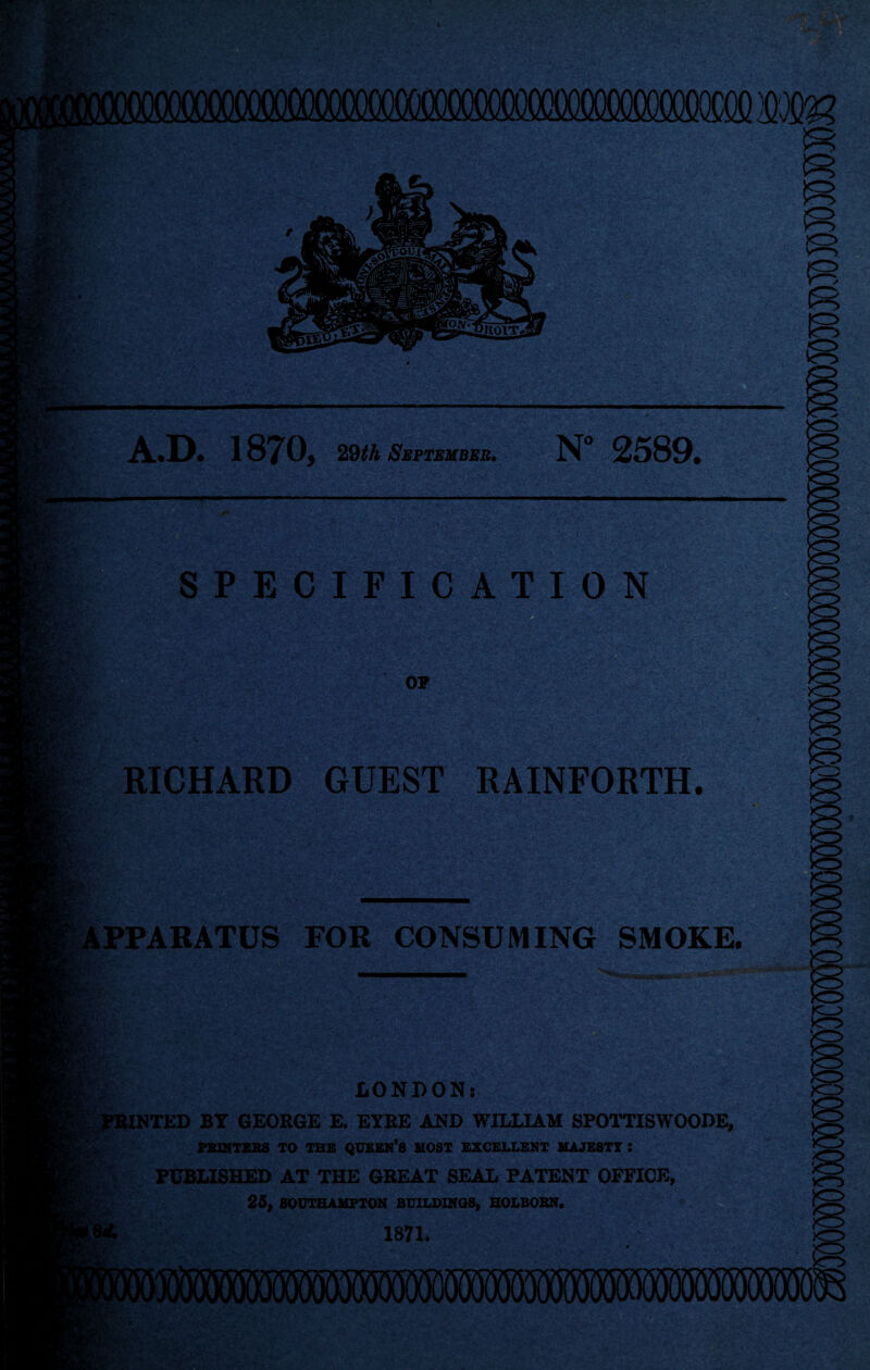 m L^, W’, i N, mmm r R R R . A r st:s fci A»D. 18705 29th September• N° 2589* SPECIFICATION OF ■p ■■_ • v. -Spj**y£.* •;.se.- RICHARD GUEST RAINFORTH. □ft* PPARATUS FOR CONSUMING SMOKE. LONDON: XNTED BY GEORGE E. EYRE AND WILLIAM SPOTTISWOODE, PRINTERS TO THE QUEEN’S MOST EXCELLENT MAJESTT J PUBLISHED AT THE GREAT SEAL PATENT OFFICE, 25, SOUTHAMPTON BUILDINGS, HOLBOBN. 1871. ill