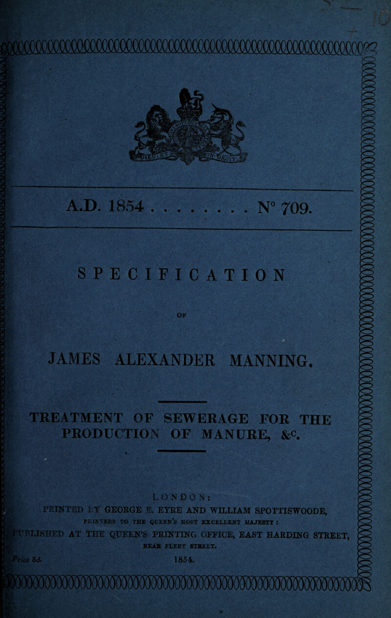 3 * SI I A.D. 1854 ........ N° 709. SPECIFICATION OF JAMES ALEXANDER MANNING. TREATMENT OF SEWERAGE FOR THE PRODUCTION OF MANURE, &c. V;. jg>t ” vA ■ . !*; . L O MDON: m K- PRINTED L Y GEORGE E. EYRE AND WILLIAM SPOTTISWOODE, PRINTERS TO THE QLEEN’s HOST EXCELLENT MAJESTY I [JlTBLISHED AT THE QUEEN’S PRINTING OFFICE, EAST HARDING STREET, NEAR FLEET STREET. Price 3d' 1854. n—