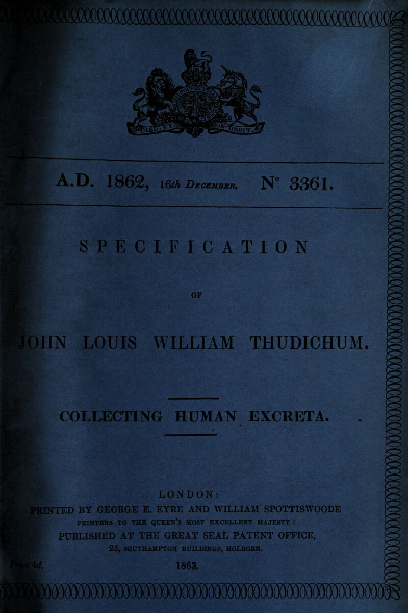 1862* \§th December. N° 3361. SPECIFICATION OF OHN LOUIS WILLIAM THUDICHUM. COLLECTING HUMAN EXCRETA. LONDON: PRINTED BY GEORGE E. EYRE AND WILLIAM SPOTTISWOODE PRINTERS TO THE QUEEN’S MOST EXCELLENT MAJESTY : PUBLISHED AT THE GREAT SEAL PATENT OFFICE, 25, SOUTHAMPTON BUILDINGS, HOLBORN. 1863.